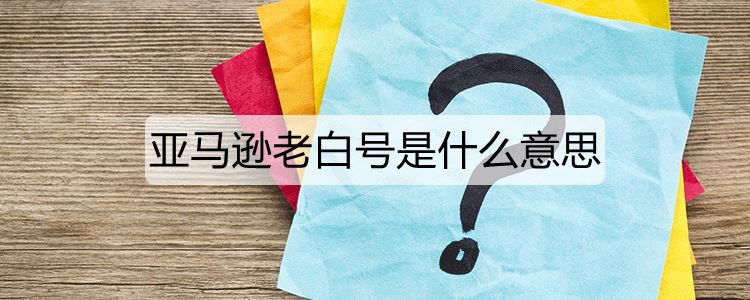 亚马逊老白号是什么意思